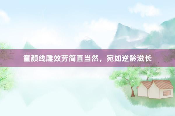 童颜线雕效劳简直当然，宛如逆龄滋长