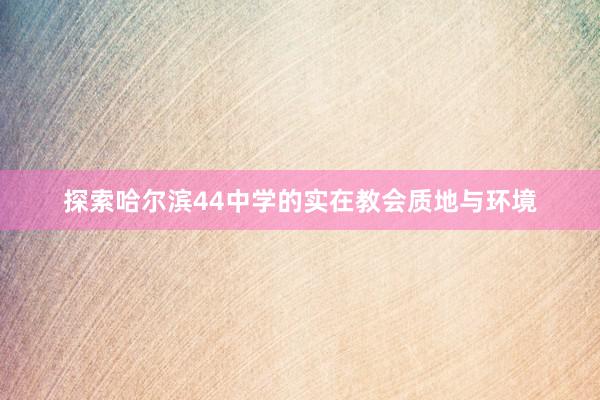 探索哈尔滨44中学的实在教会质地与环境