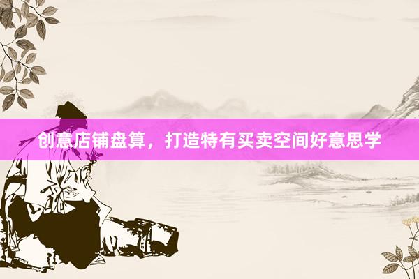 创意店铺盘算，打造特有买卖空间好意思学