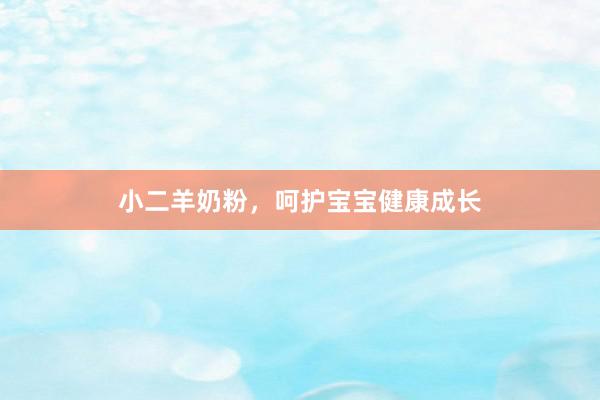 小二羊奶粉，呵护宝宝健康成长